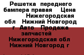   Решетка  переднего бампера правая  › Цена ­ 1 000 - Нижегородская обл., Нижний Новгород г. Авто » Продажа запчастей   . Нижегородская обл.,Нижний Новгород г.